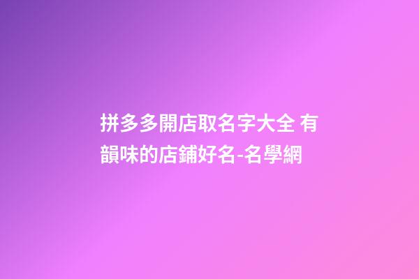 拼多多開店取名字大全 有韻味的店鋪好名-名學網